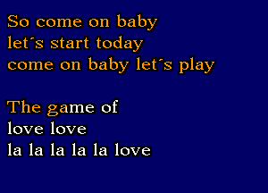 So come on baby
let's start today
come on baby let's play

The game of
love love
la la la la la love