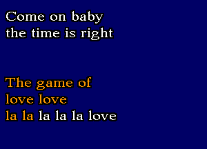 Come on baby
the time is right

The game of
love love
la la la la la love