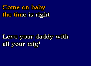 Come on baby
the time is right

Love your daddy with
all your migt