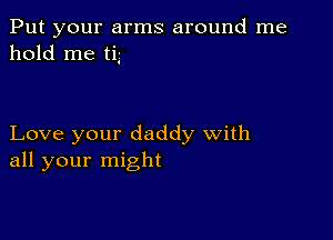 Put your arms around me
hold me ti.-

Love your daddy with
all your might