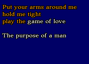 Put your arms around me
hold me tight
play the game of love

The purpose of a man