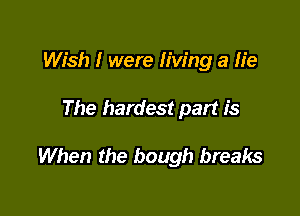 Wish I were living a fie

The hardest part is

When the bough breaks