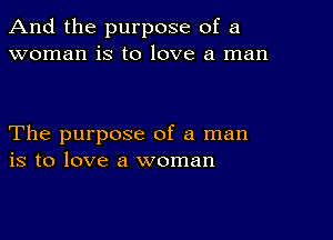 And the purpose of a
woman is to love a man

The purpose of a man
is to love a woman