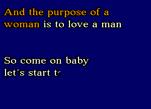 And the purpose of a
woman is to love a man

So come on baby
let's start t'