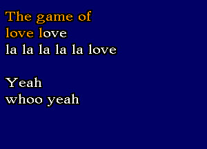 The game of
lovelove
la la la la la love

Yeah
WhOO yeah