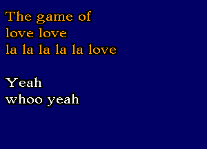 The game of
lovelove
la la la la la love

Yeah
WhOO yeah