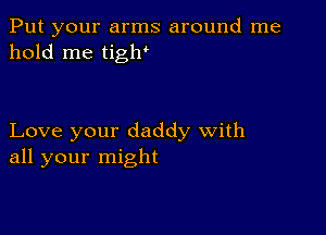 Put your arms around me
hold me tiglr

Love your daddy with
all your might