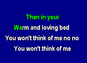 Then in your

Warm and loving bed
You won't think of me no no
You won't think of me