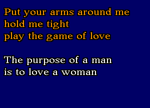 Put your arms around me
hold me tight
play the game of love

The purpose of a man
is to love a woman