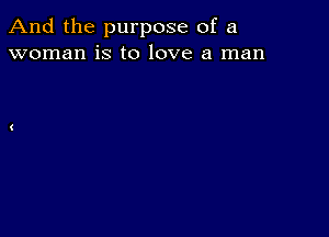 And the purpose of a
woman is to love a man