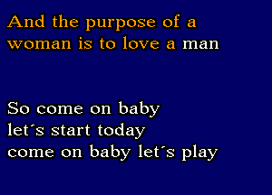 And the purpose of a
woman is to love a man

So come on baby
let's start today
come on baby let's play