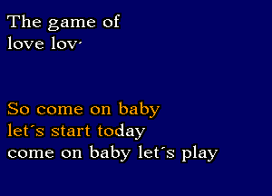 The game of
love lOV'

So come on baby
let's start today
come on baby let's play