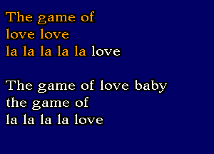 The game of
lovelove
la la la la la love

The game of love baby
the game of
la la la la love