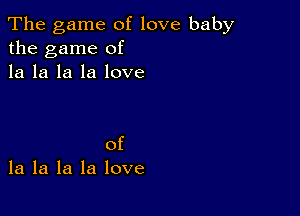 The game of love baby
the game of
la la la la love

of
la la la la love