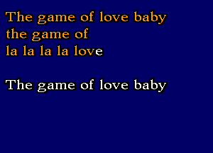 The game of love baby
the game of
la la la la love

The game of love baby