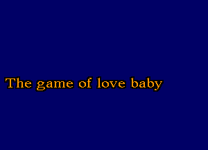 The game of love baby