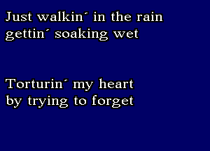 Just walkin' in the rain
gettin' soaking wet

Torturin' my heart
by trying to forget