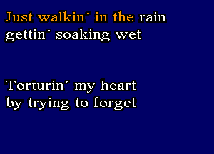 Just walkin' in the rain
gettin' soaking wet

Torturin' my heart
by trying to forget