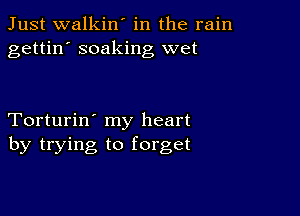 Just walkin' in the rain
gettin' soaking wet

Torturin' my heart
by trying to forget