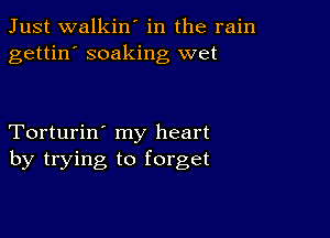 Just walkin' in the rain
gettin' soaking wet

Torturin' my heart
by trying to forget