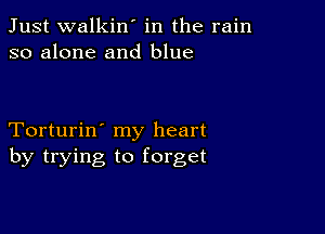 Just walkin' in the rain
so alone and blue

Torturin' my heart
by trying to forget