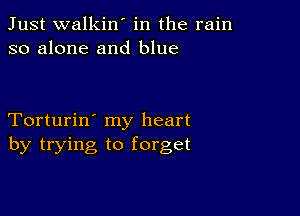 Just walkin' in the rain
so alone and blue

Torturin' my heart
by trying to forget