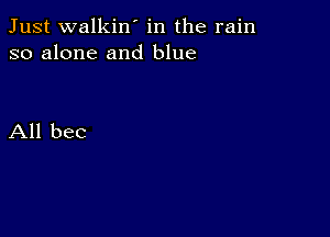 Just walkin' in the rain
so alone and blue