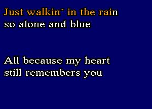 Just walkin' in the rain
so alone and blue

All because my heart
still remembers you