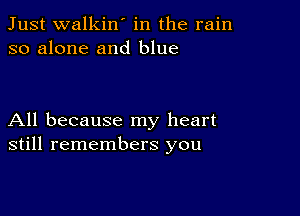 Just walkin' in the rain
so alone and blue

All because my heart
still remembers you