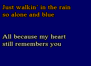 Just walkin' in the rain
so alone and blue

All because my heart
still remembers you