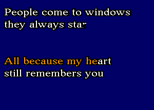 People come to windows
they always sta

All because my heart
still remembers you