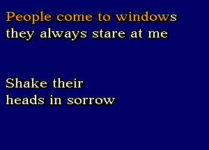 People come to windows
they always stare at me

Shake their
heads in sorrow