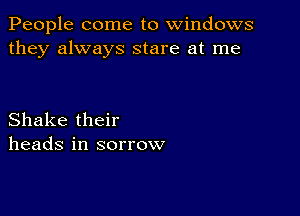 People come to windows
they always stare at me

Shake their
heads in sorrow