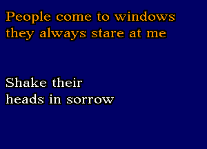 People come to windows
they always stare at me

Shake their
heads in sorrow