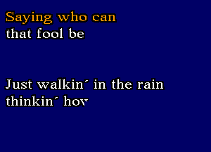 Saying who can
that fool be

Just walkin' in the rain
thinkin' hov