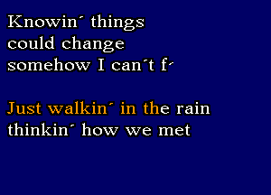 Knowin' things
could change
somehow I can't f'

Just walkin' in the rain
thinkin' how we met