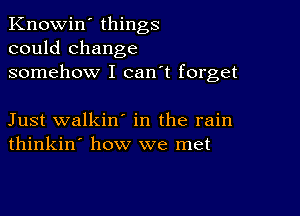 Knowin' things
could change
somehow I can't forget

Just walkin' in the rain
thinkin' how we met