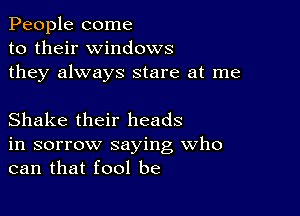 People come
to their windows
they always stare at me

Shake their heads
in sorrow saying Who
can that fool be