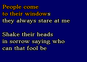 People come
to their windows
they always stare at me

Shake their heads
in sorrow saying Who
can that fool be