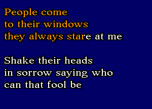 People come
to their windows
they always stare at me

Shake their heads
in sorrow saying Who
can that fool be