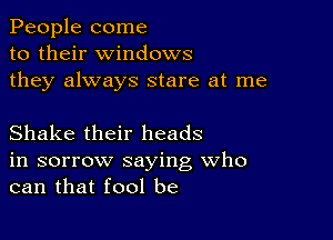 People come
to their windows
they always stare at me

Shake their heads
in sorrow saying Who
can that fool be