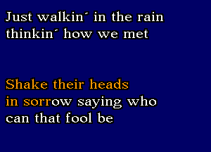 Just walkin' in the rain
thinkin' how we met

Shake their heads
in sorrow saying Who
can that fool be