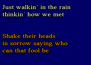 Just walkin' in the rain
thinkin' how we met

Shake their heads
in sorrow saying Who
can that fool be