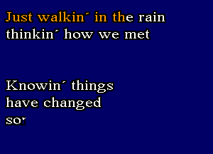 Just walkin' in the rain
thinkin' how we met

Knowin' things
have changed
30'