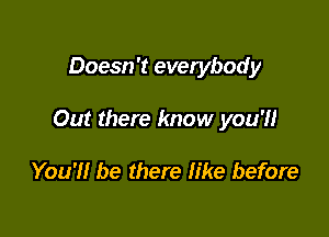 Doesn't everybody

Out there know you'll

You'll be there like before