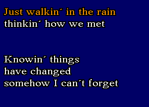 Just walkin' in the rain
thinkin' how we met

Knowin' things
have changed
somehow I canT forget