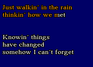 Just walkin' in the rain
thinkin' how we met

Knowin' things
have changed
somehow I canT forget