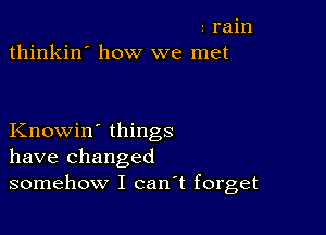 rain
thinkin' how we met

Knowin' things
have changed
somehow I canT forget