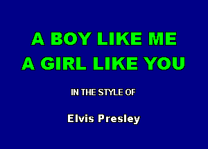 A BOY ILIIIKIE ME
A GIIIRIL ILIIIKIE YOU

IN THE STYLE 0F

Elvis Presley