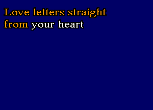 Love letters straight
from your heart